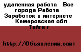 удаленная работа - Все города Работа » Заработок в интернете   . Кемеровская обл.,Тайга г.